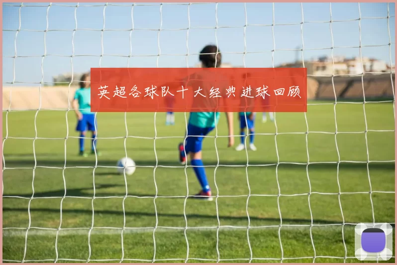 英超各球队十大经典进球回顾