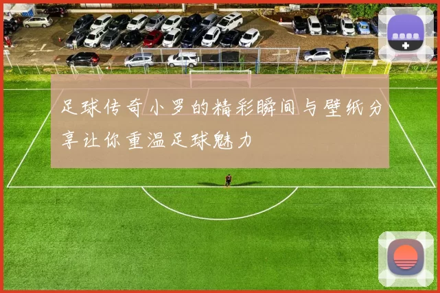 足球传奇小罗的精彩瞬间与壁纸分享让你重温足球魅力