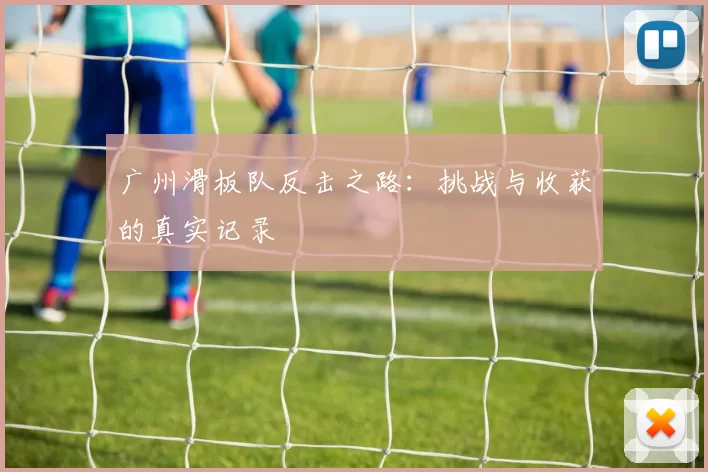 广州滑板队反击之路：挑战与收获的真实记录