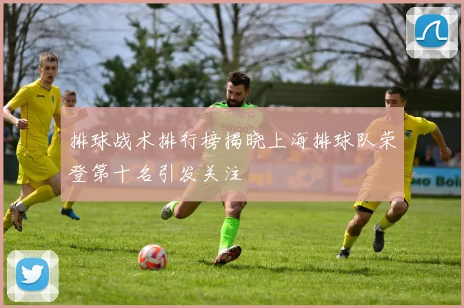 排球战术排行榜揭晓上海排球队荣登第十名引发关注