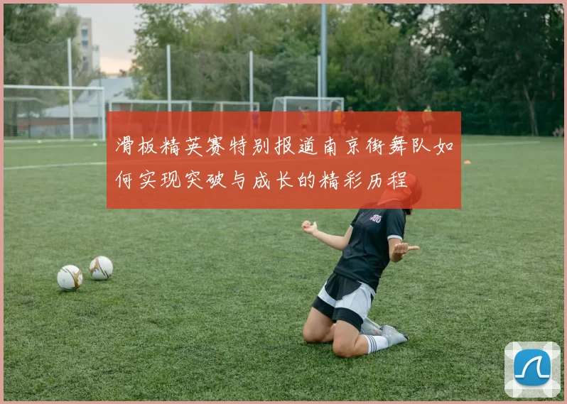 滑板精英赛特别报道南京街舞队如何实现突破与成长的精彩历程