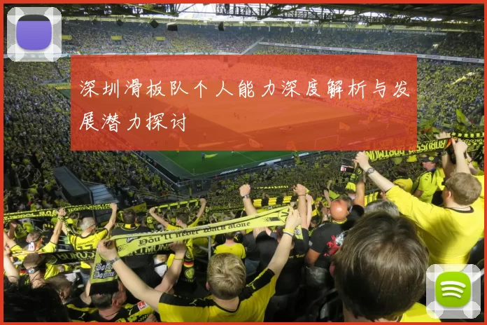 深圳滑板队个人能力深度解析与发展潜力探讨