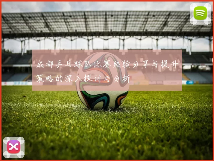 成都乒乓球队比赛经验分享与提升策略的深入探讨与分析