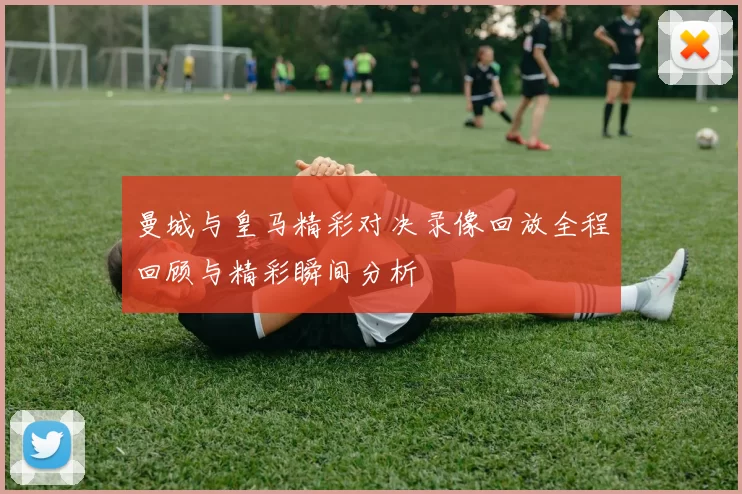 曼城与皇马精彩对决录像回放全程回顾与精彩瞬间分析