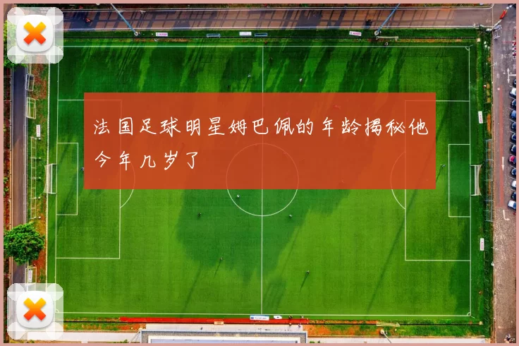 法国足球明星姆巴佩的年龄揭秘他今年几岁了