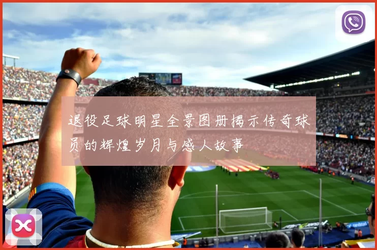 退役足球明星全景图册揭示传奇球员的辉煌岁月与感人故事