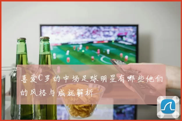 喜爱C罗的中场足球明星有哪些他们的风格与成就解析