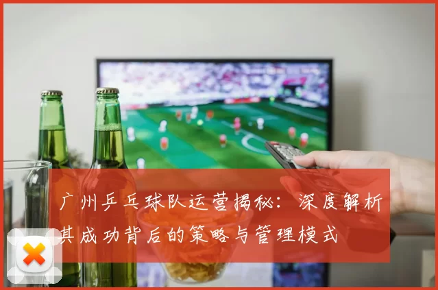 广州乒乓球队运营揭秘：深度解析其成功背后的策略与管理模式