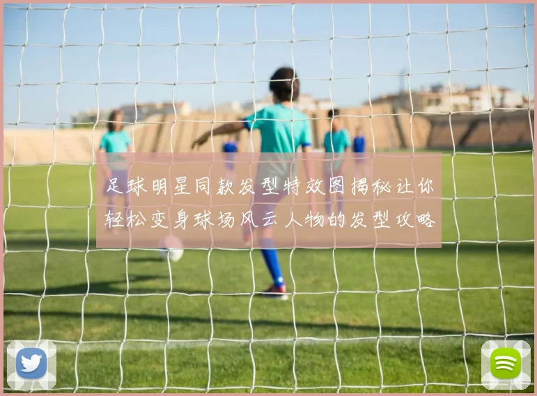 足球明星同款发型特效图揭秘让你轻松变身球场风云人物的发型攻略