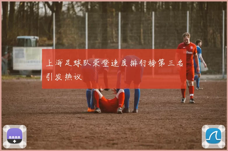 上海足球队荣登速度排行榜第三名引发热议