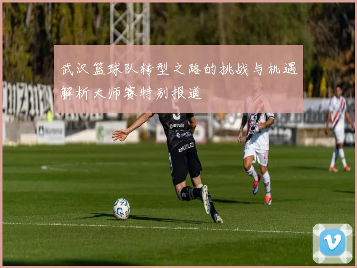 武汉篮球队转型之路的挑战与机遇解析大师赛特别报道