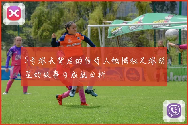 5号球衣背后的传奇人物揭秘足球明星的故事与成就分析