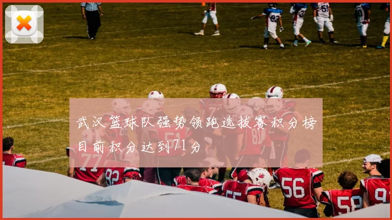 武汉篮球队强势领跑选拔赛积分榜目前积分达到71分