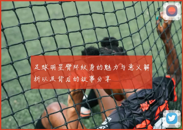 足球明星臂环纹身的魅力与意义解析以及背后的故事分享