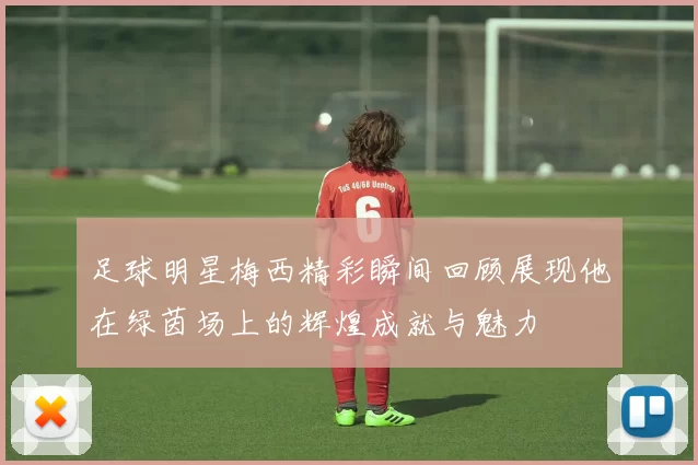 足球明星梅西精彩瞬间回顾展现他在绿茵场上的辉煌成就与魅力