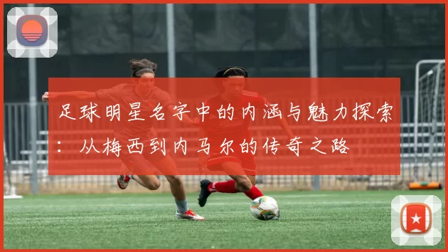 足球明星名字中的内涵与魅力探索：从梅西到内马尔的传奇之路