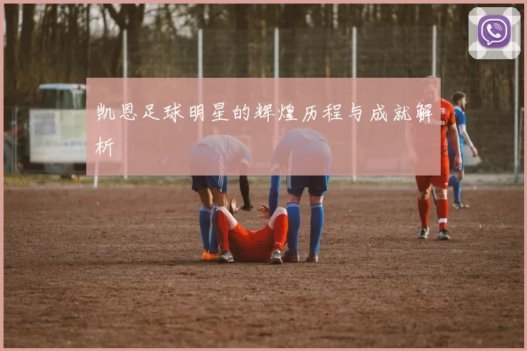 凯恩足球明星的辉煌历程与成就解析