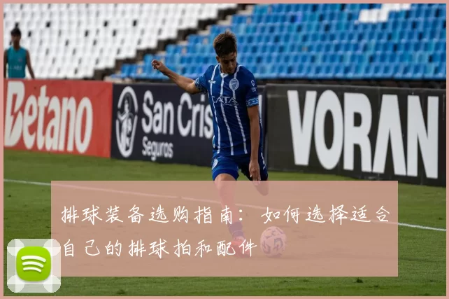 排球装备选购指南：如何选择适合自己的排球拍和配件