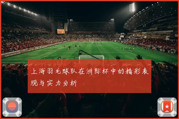 上海羽毛球队在洲际杯中的精彩表现与实力分析