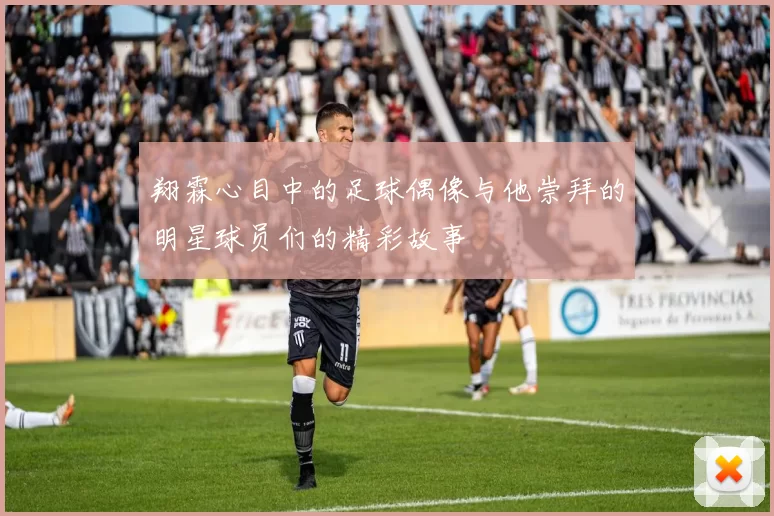 翔霖心目中的足球偶像与他崇拜的明星球员们的精彩故事