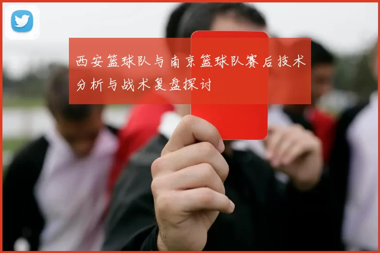 西安篮球队与南京篮球队赛后技术分析与战术复盘探讨