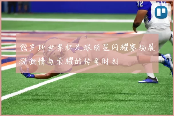 俄罗斯世界杯足球明星闪耀赛场展现激情与荣耀的传奇时刻