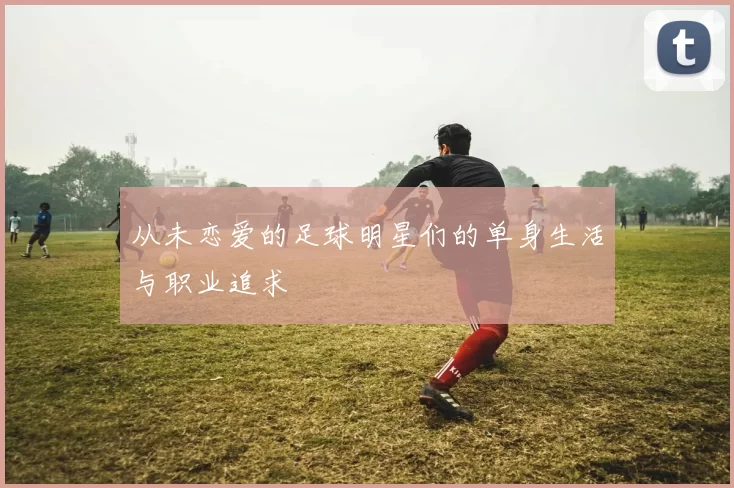从未恋爱的足球明星们的单身生活与职业追求