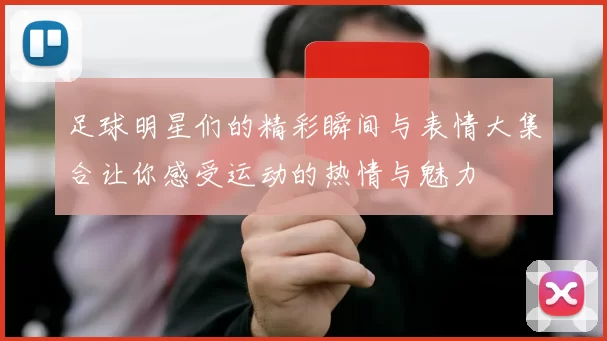 足球明星们的精彩瞬间与表情大集合让你感受运动的热情与魅力