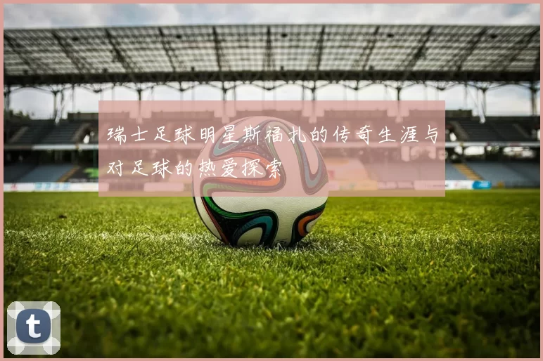 瑞士足球明星斯福扎的传奇生涯与对足球的热爱探索