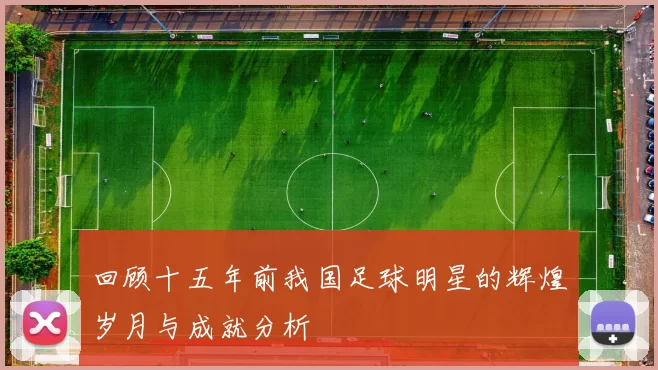 回顾十五年前我国足球明星的辉煌岁月与成就分析