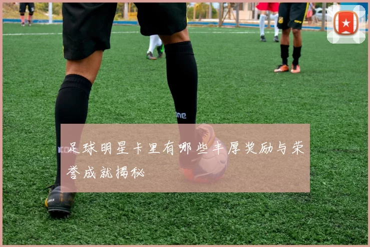 足球明星卡里有哪些丰厚奖励与荣誉成就揭秘